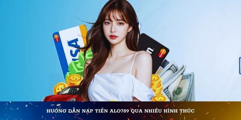 Chia sẻ các thao tác nạp tiền Alo789 chi tiết theo từng hình thức